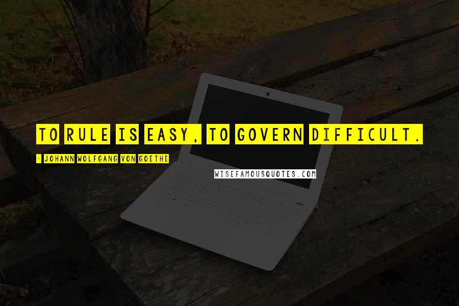 Johann Wolfgang Von Goethe Quotes: To rule is easy, to govern difficult.
