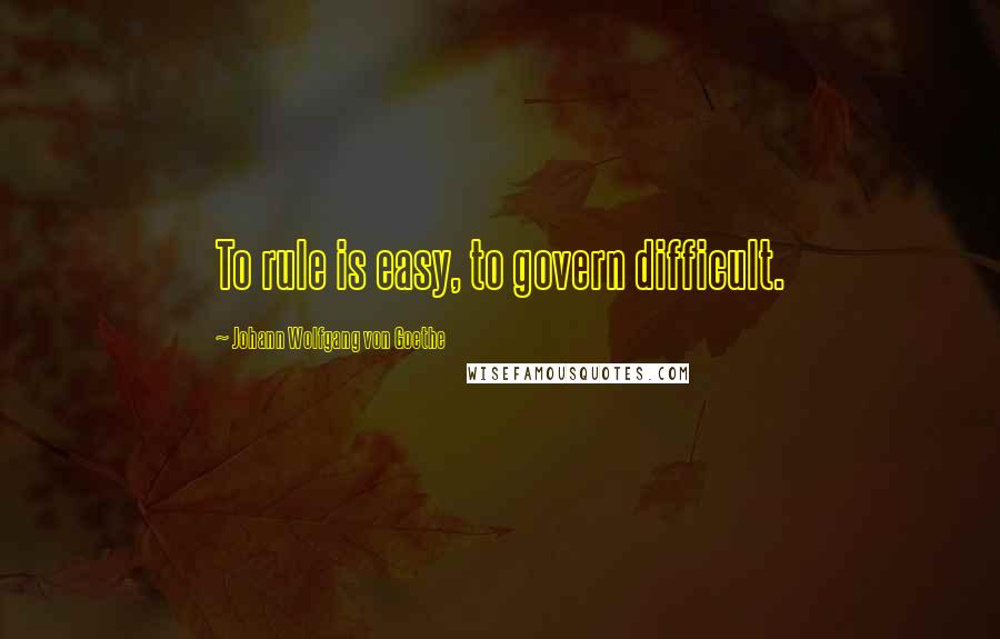 Johann Wolfgang Von Goethe Quotes: To rule is easy, to govern difficult.