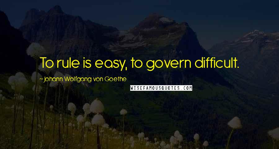 Johann Wolfgang Von Goethe Quotes: To rule is easy, to govern difficult.