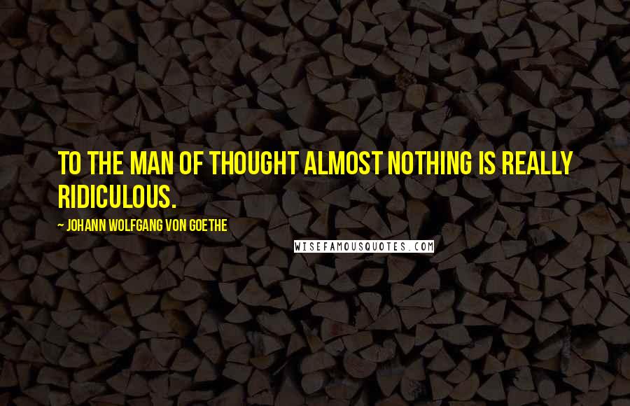 Johann Wolfgang Von Goethe Quotes: To the man of thought almost nothing is really ridiculous.