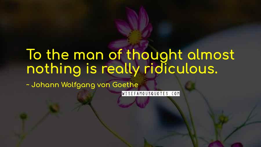 Johann Wolfgang Von Goethe Quotes: To the man of thought almost nothing is really ridiculous.