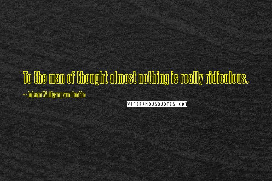 Johann Wolfgang Von Goethe Quotes: To the man of thought almost nothing is really ridiculous.