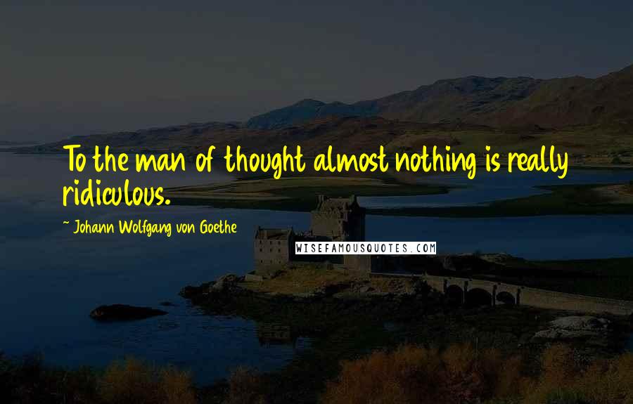 Johann Wolfgang Von Goethe Quotes: To the man of thought almost nothing is really ridiculous.