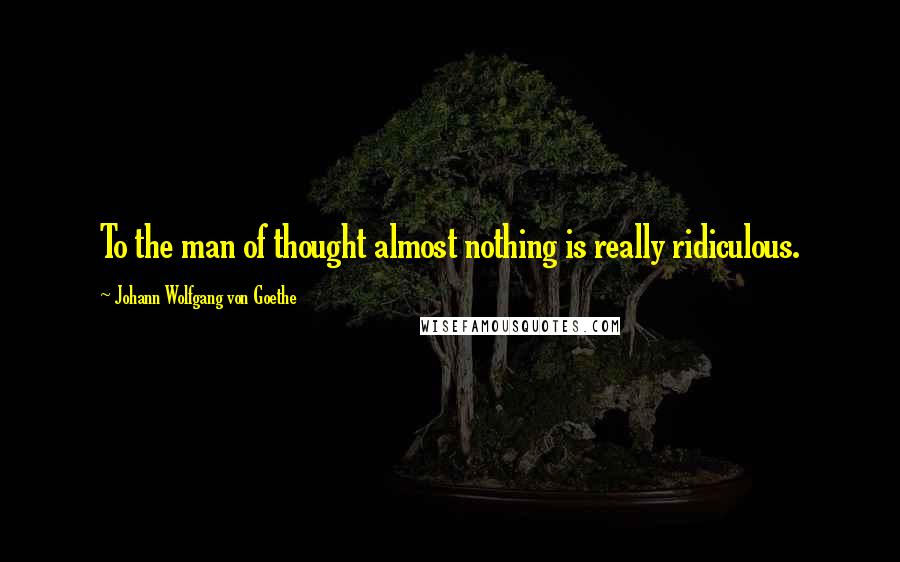 Johann Wolfgang Von Goethe Quotes: To the man of thought almost nothing is really ridiculous.