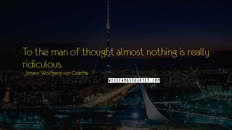 Johann Wolfgang Von Goethe Quotes: To the man of thought almost nothing is really ridiculous.