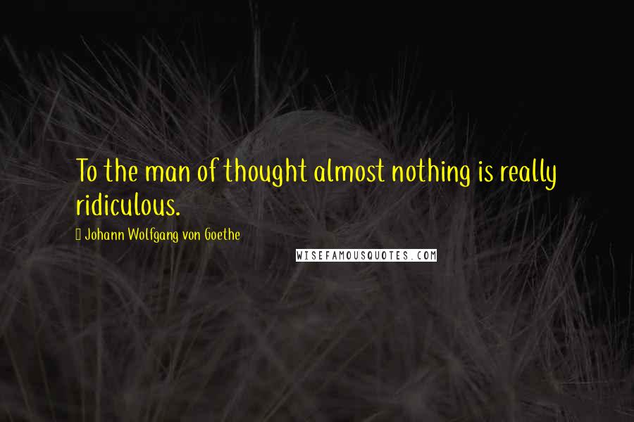 Johann Wolfgang Von Goethe Quotes: To the man of thought almost nothing is really ridiculous.