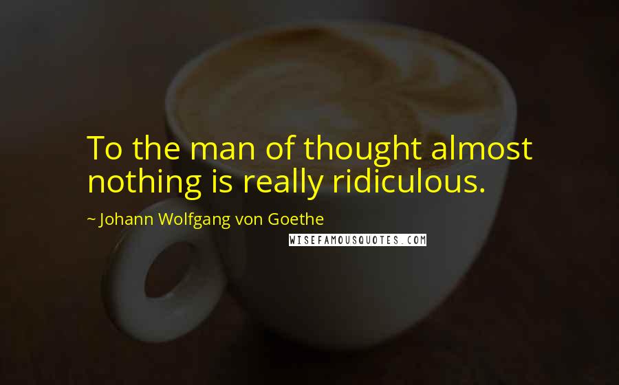 Johann Wolfgang Von Goethe Quotes: To the man of thought almost nothing is really ridiculous.