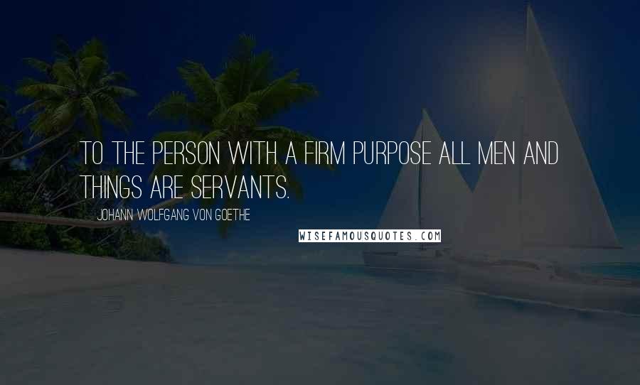 Johann Wolfgang Von Goethe Quotes: To the person with a firm purpose all men and things are servants.