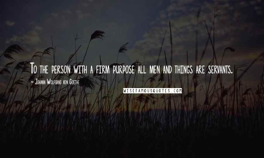 Johann Wolfgang Von Goethe Quotes: To the person with a firm purpose all men and things are servants.