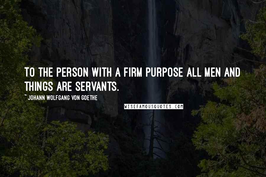 Johann Wolfgang Von Goethe Quotes: To the person with a firm purpose all men and things are servants.