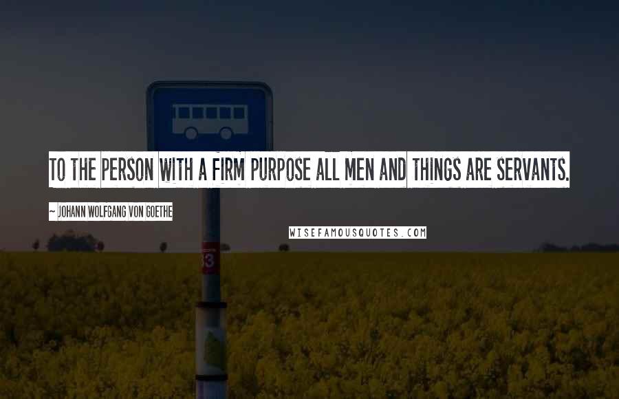 Johann Wolfgang Von Goethe Quotes: To the person with a firm purpose all men and things are servants.