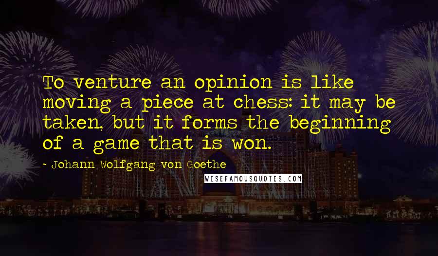 Johann Wolfgang Von Goethe Quotes: To venture an opinion is like moving a piece at chess: it may be taken, but it forms the beginning of a game that is won.