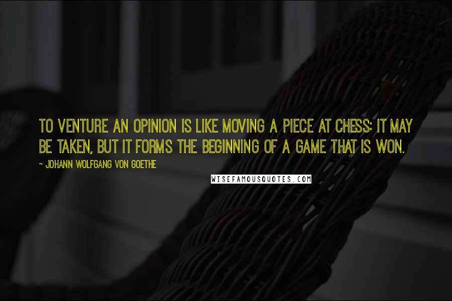 Johann Wolfgang Von Goethe Quotes: To venture an opinion is like moving a piece at chess: it may be taken, but it forms the beginning of a game that is won.