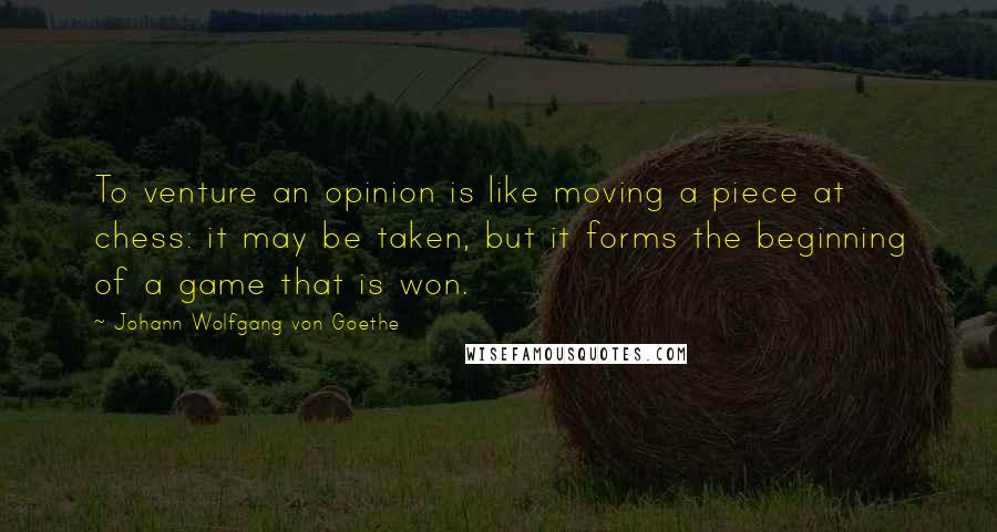 Johann Wolfgang Von Goethe Quotes: To venture an opinion is like moving a piece at chess: it may be taken, but it forms the beginning of a game that is won.