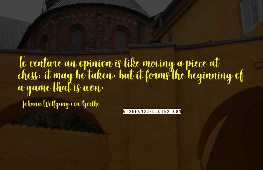 Johann Wolfgang Von Goethe Quotes: To venture an opinion is like moving a piece at chess: it may be taken, but it forms the beginning of a game that is won.