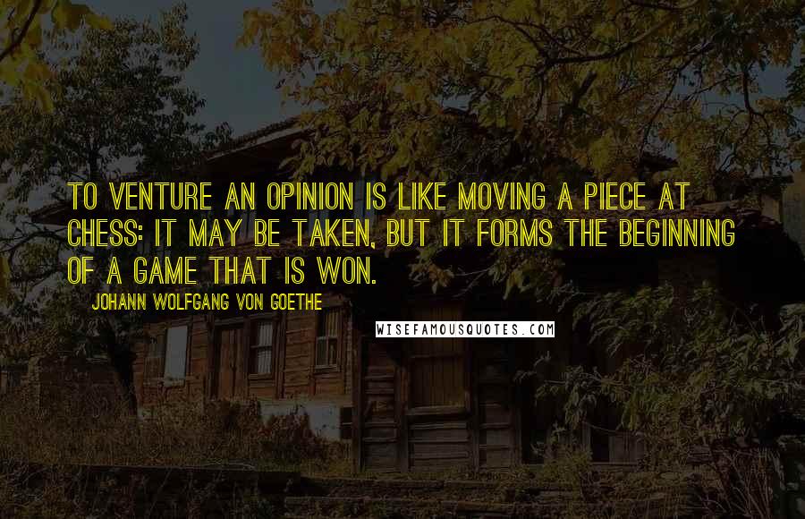 Johann Wolfgang Von Goethe Quotes: To venture an opinion is like moving a piece at chess: it may be taken, but it forms the beginning of a game that is won.