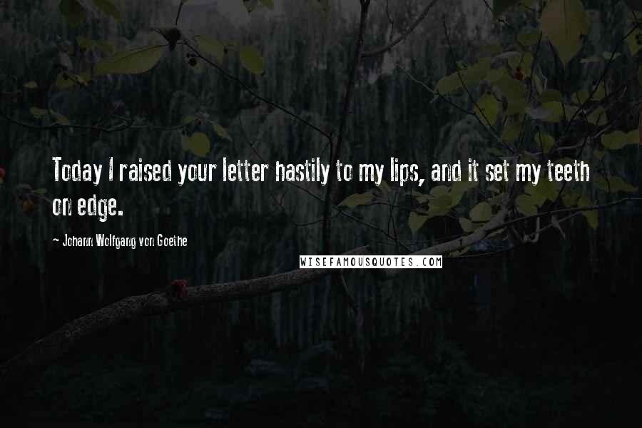 Johann Wolfgang Von Goethe Quotes: Today I raised your letter hastily to my lips, and it set my teeth on edge.