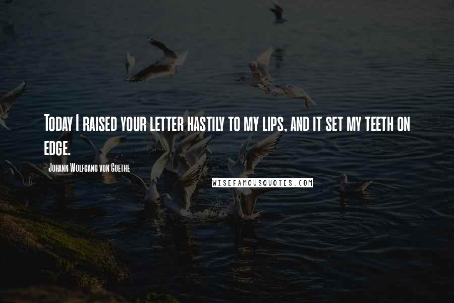 Johann Wolfgang Von Goethe Quotes: Today I raised your letter hastily to my lips, and it set my teeth on edge.