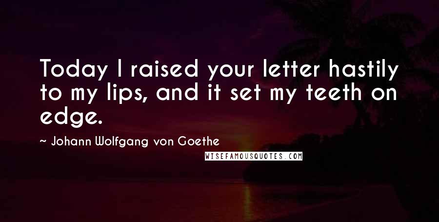 Johann Wolfgang Von Goethe Quotes: Today I raised your letter hastily to my lips, and it set my teeth on edge.