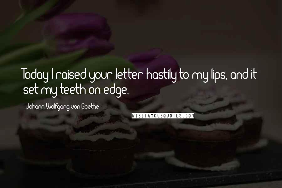 Johann Wolfgang Von Goethe Quotes: Today I raised your letter hastily to my lips, and it set my teeth on edge.