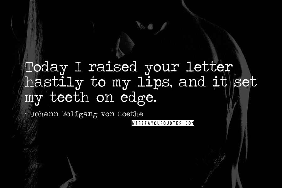 Johann Wolfgang Von Goethe Quotes: Today I raised your letter hastily to my lips, and it set my teeth on edge.
