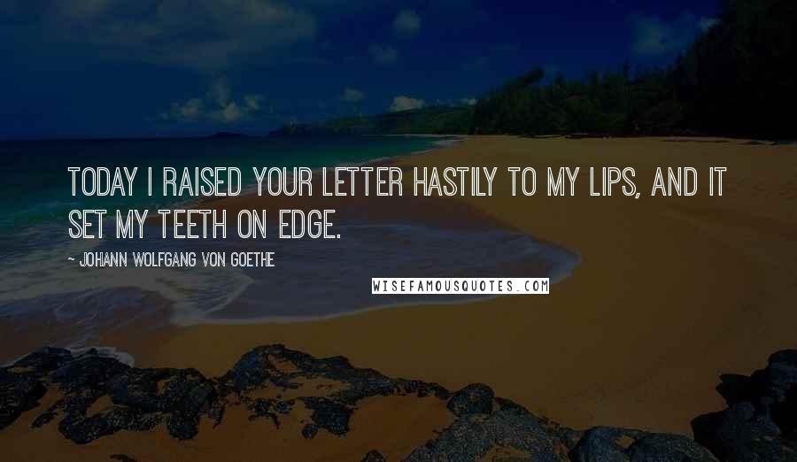 Johann Wolfgang Von Goethe Quotes: Today I raised your letter hastily to my lips, and it set my teeth on edge.