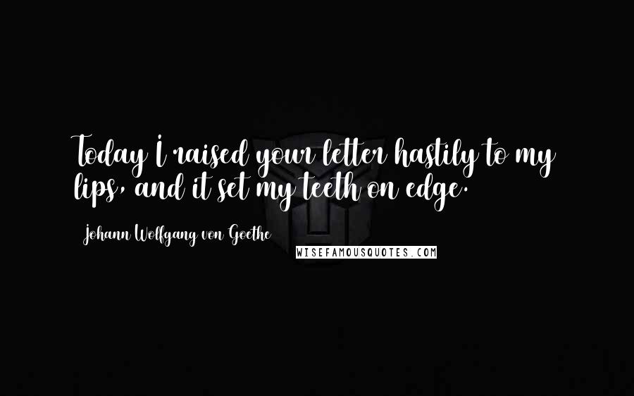Johann Wolfgang Von Goethe Quotes: Today I raised your letter hastily to my lips, and it set my teeth on edge.