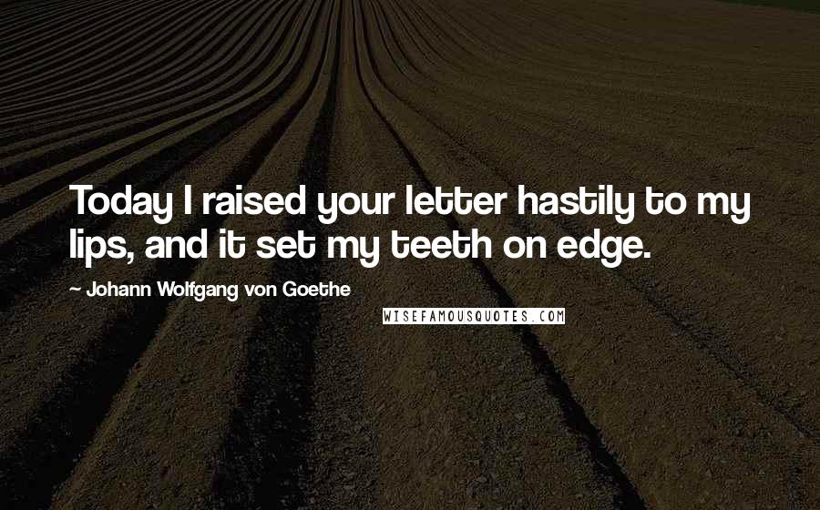 Johann Wolfgang Von Goethe Quotes: Today I raised your letter hastily to my lips, and it set my teeth on edge.