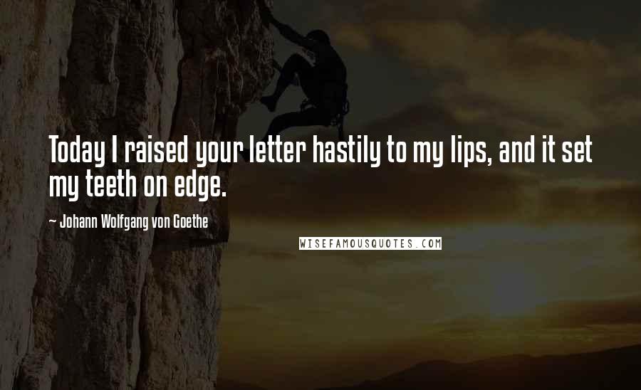 Johann Wolfgang Von Goethe Quotes: Today I raised your letter hastily to my lips, and it set my teeth on edge.