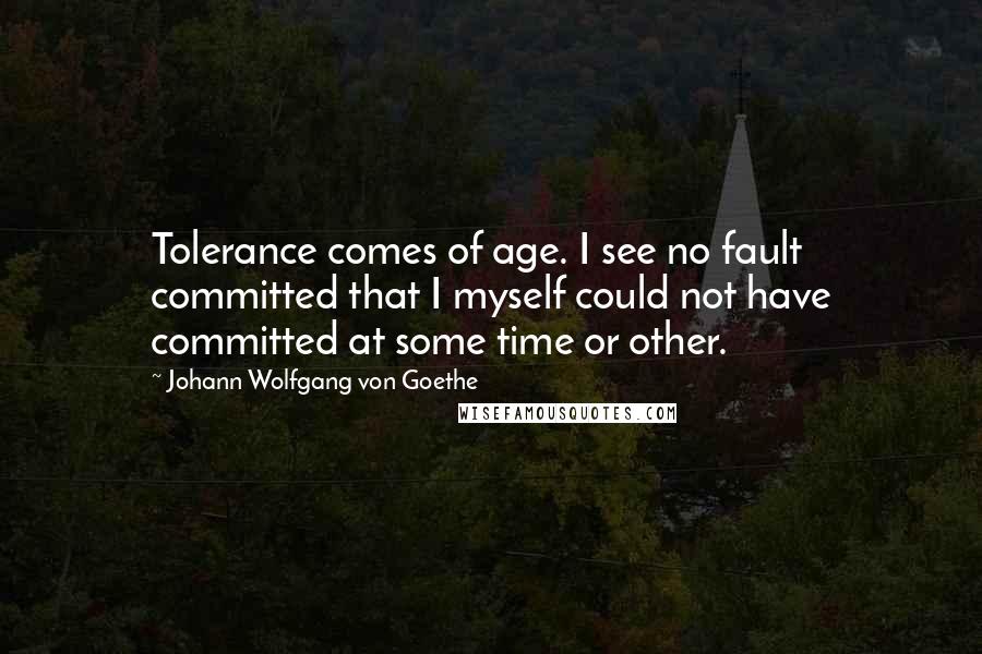 Johann Wolfgang Von Goethe Quotes: Tolerance comes of age. I see no fault committed that I myself could not have committed at some time or other.