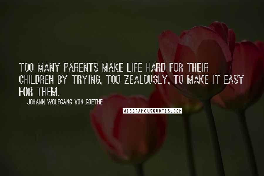Johann Wolfgang Von Goethe Quotes: Too many parents make life hard for their children by trying, too zealously, to make it easy for them.