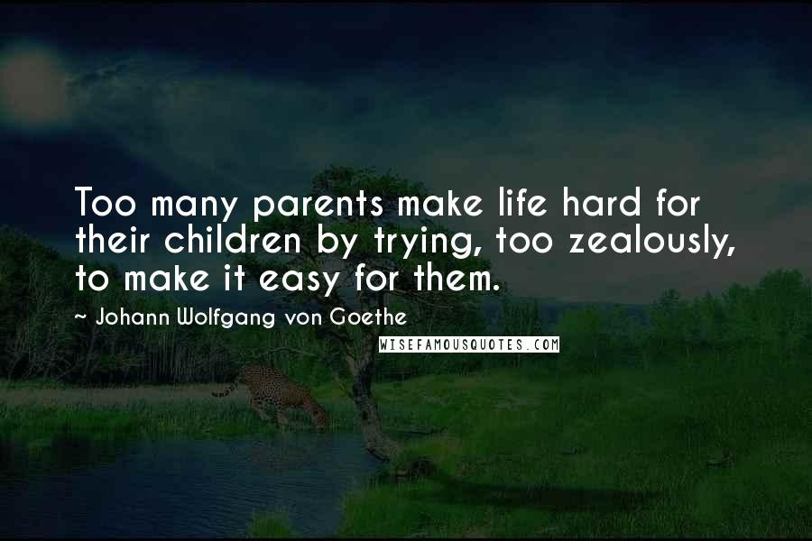 Johann Wolfgang Von Goethe Quotes: Too many parents make life hard for their children by trying, too zealously, to make it easy for them.