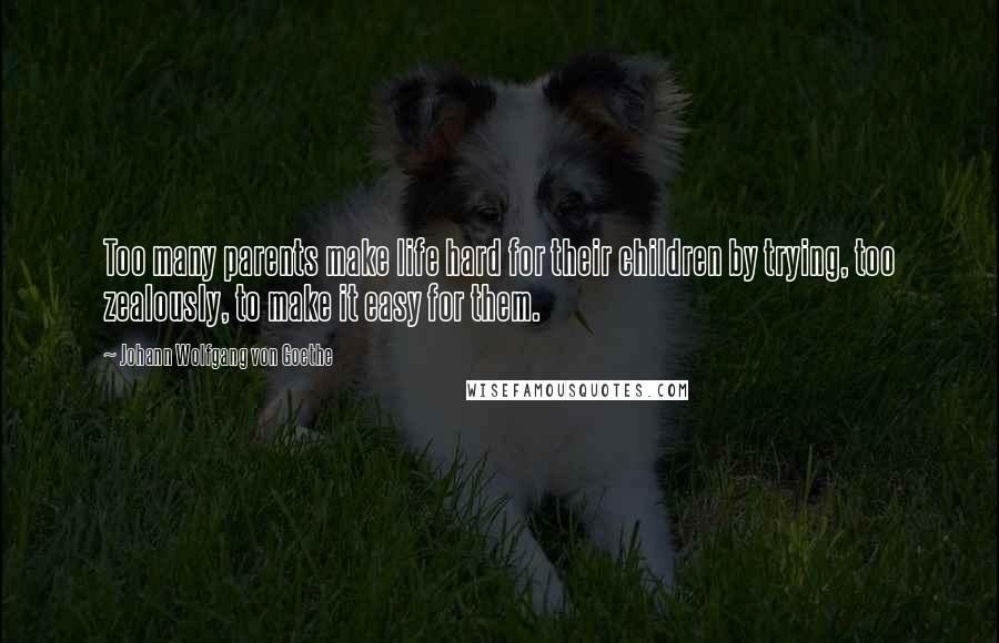 Johann Wolfgang Von Goethe Quotes: Too many parents make life hard for their children by trying, too zealously, to make it easy for them.