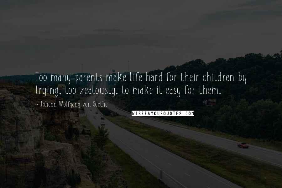 Johann Wolfgang Von Goethe Quotes: Too many parents make life hard for their children by trying, too zealously, to make it easy for them.