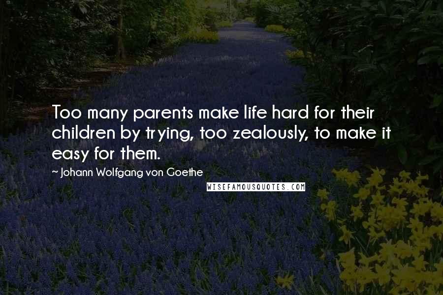 Johann Wolfgang Von Goethe Quotes: Too many parents make life hard for their children by trying, too zealously, to make it easy for them.