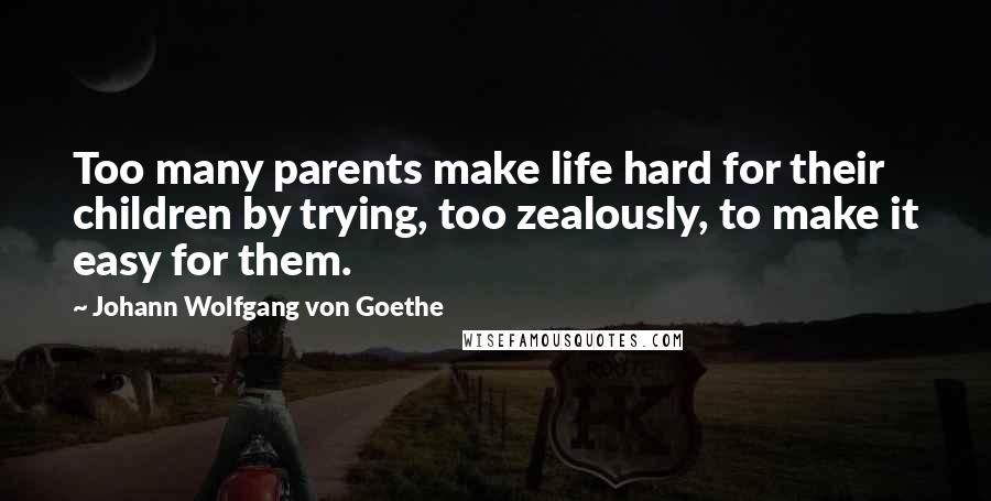 Johann Wolfgang Von Goethe Quotes: Too many parents make life hard for their children by trying, too zealously, to make it easy for them.