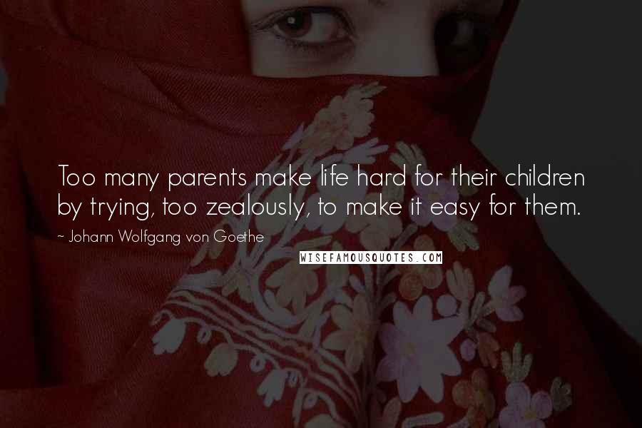 Johann Wolfgang Von Goethe Quotes: Too many parents make life hard for their children by trying, too zealously, to make it easy for them.