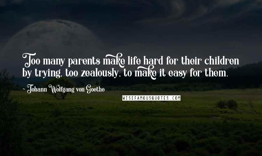 Johann Wolfgang Von Goethe Quotes: Too many parents make life hard for their children by trying, too zealously, to make it easy for them.