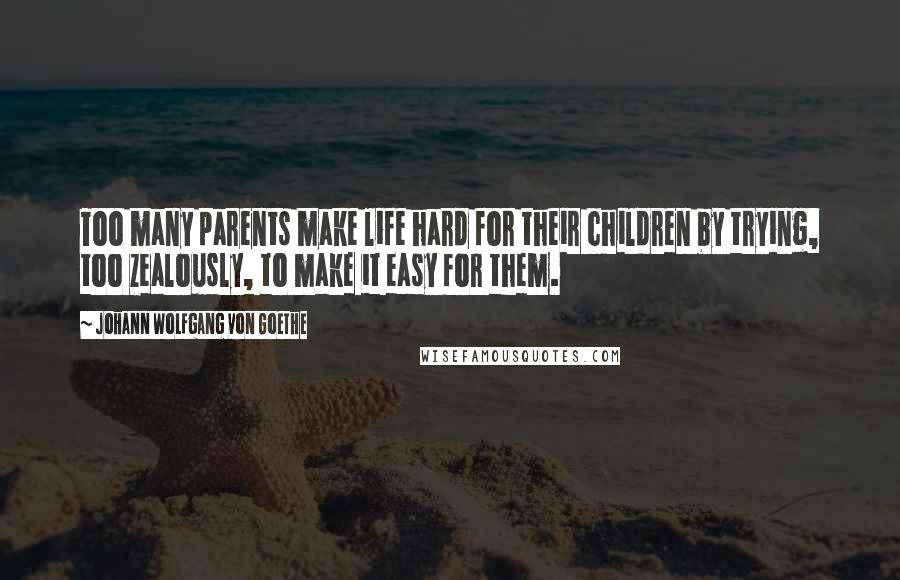 Johann Wolfgang Von Goethe Quotes: Too many parents make life hard for their children by trying, too zealously, to make it easy for them.