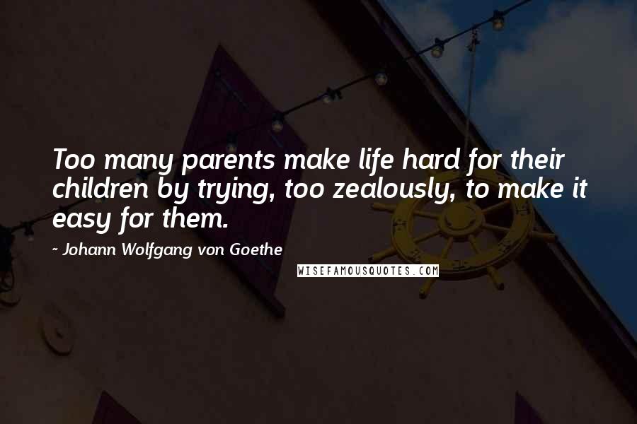 Johann Wolfgang Von Goethe Quotes: Too many parents make life hard for their children by trying, too zealously, to make it easy for them.