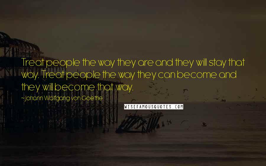 Johann Wolfgang Von Goethe Quotes: Treat people the way they are and they will stay that way. Treat people the way they can become and they will become that way.