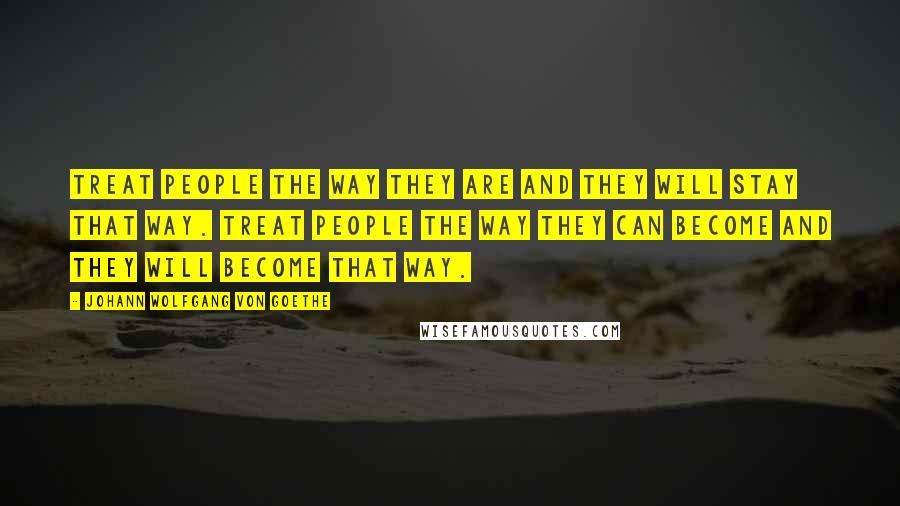 Johann Wolfgang Von Goethe Quotes: Treat people the way they are and they will stay that way. Treat people the way they can become and they will become that way.