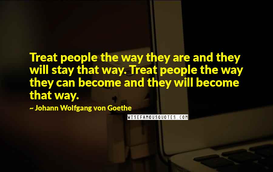Johann Wolfgang Von Goethe Quotes: Treat people the way they are and they will stay that way. Treat people the way they can become and they will become that way.