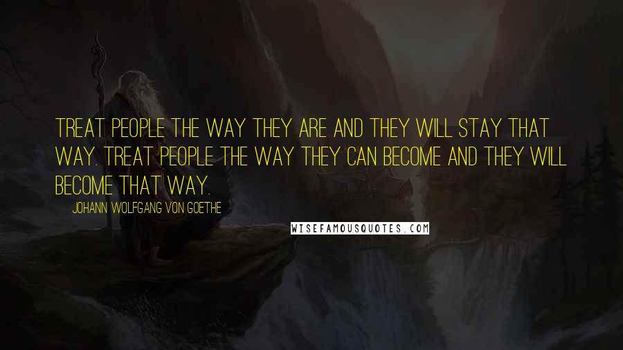 Johann Wolfgang Von Goethe Quotes: Treat people the way they are and they will stay that way. Treat people the way they can become and they will become that way.