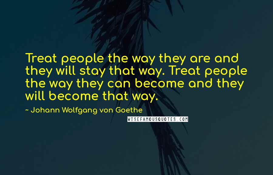 Johann Wolfgang Von Goethe Quotes: Treat people the way they are and they will stay that way. Treat people the way they can become and they will become that way.