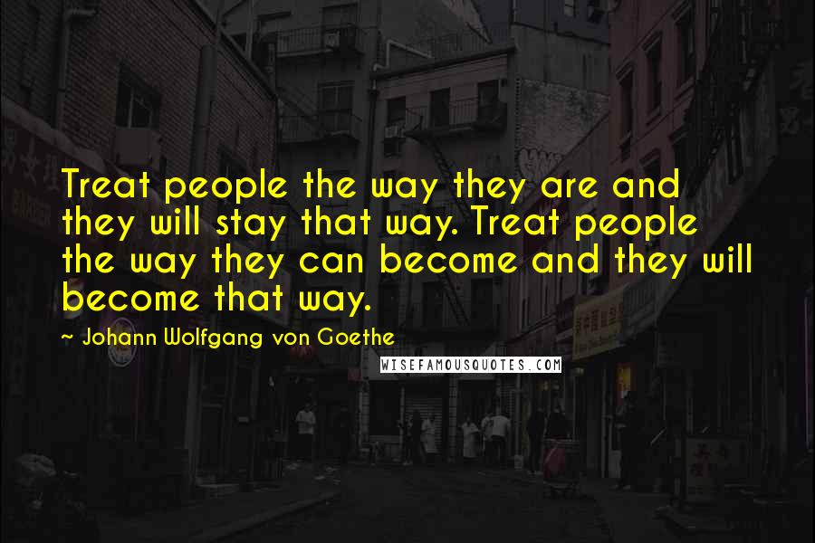 Johann Wolfgang Von Goethe Quotes: Treat people the way they are and they will stay that way. Treat people the way they can become and they will become that way.