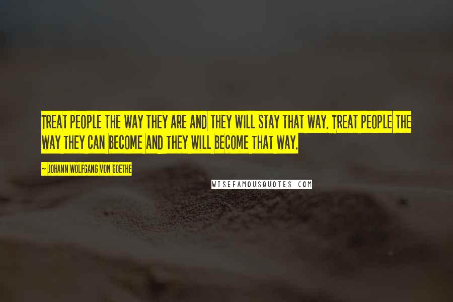 Johann Wolfgang Von Goethe Quotes: Treat people the way they are and they will stay that way. Treat people the way they can become and they will become that way.