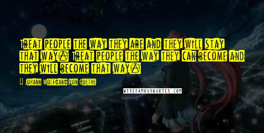 Johann Wolfgang Von Goethe Quotes: Treat people the way they are and they will stay that way. Treat people the way they can become and they will become that way.