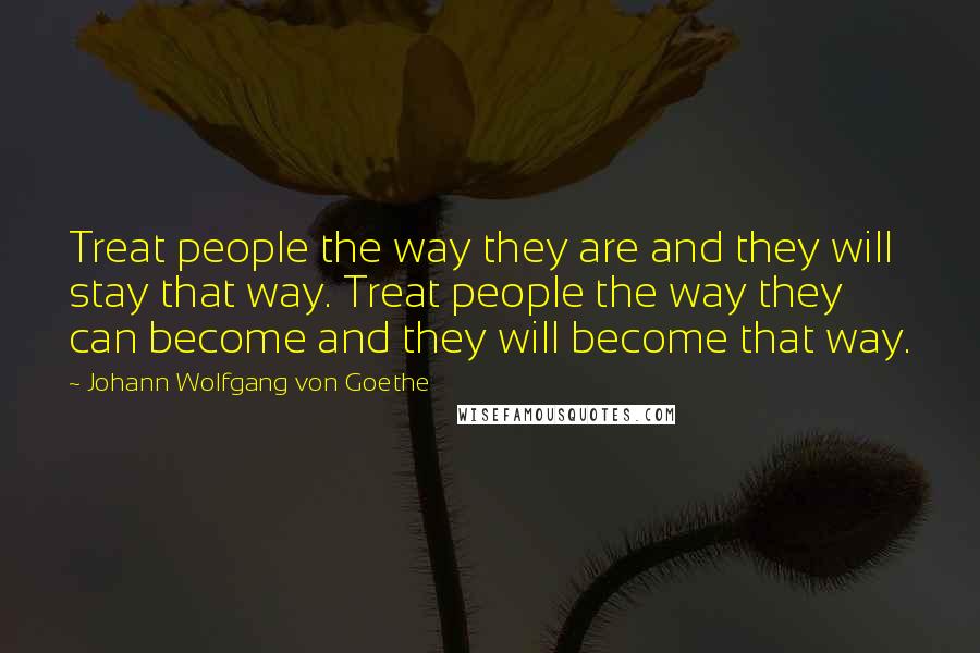 Johann Wolfgang Von Goethe Quotes: Treat people the way they are and they will stay that way. Treat people the way they can become and they will become that way.