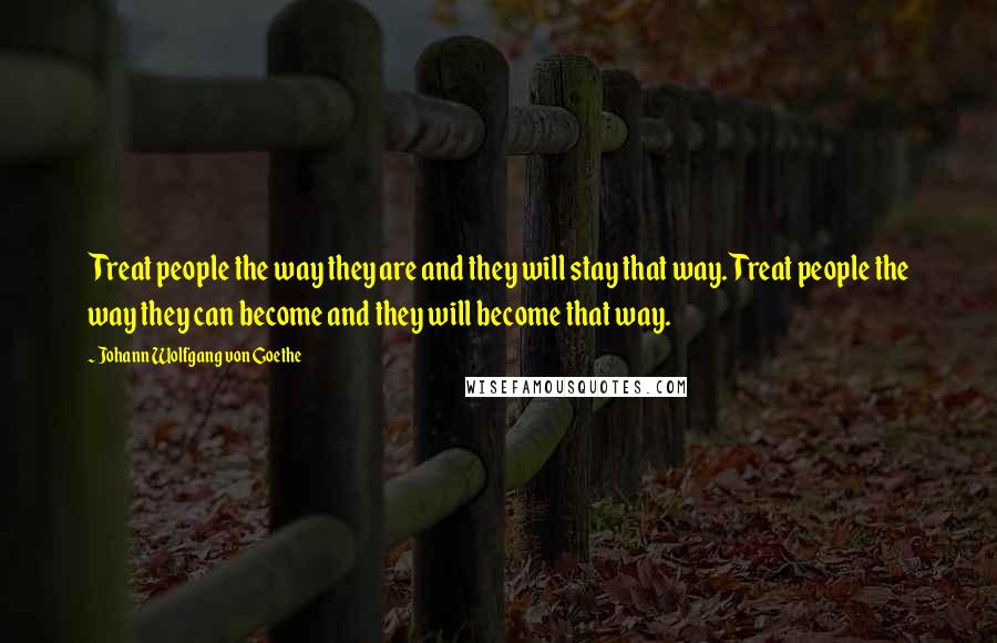 Johann Wolfgang Von Goethe Quotes: Treat people the way they are and they will stay that way. Treat people the way they can become and they will become that way.
